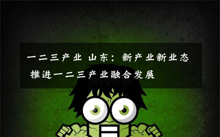 一二三产业 山东：新产业新业态 推进一二三产业融合发展