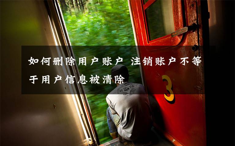 如何删除用户账户 注销账户不等于用户信息被清除