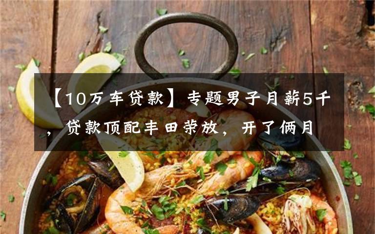 【10万车贷款】专题男子月薪5千,贷款顶配丰田荣放,开了俩月欲卖车:实在是顶不住