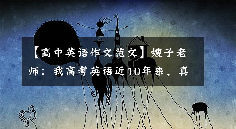 【高中英语作文范文】嫂子老师:我高考英语近10年来,真题范文共35篇,篇都是精华