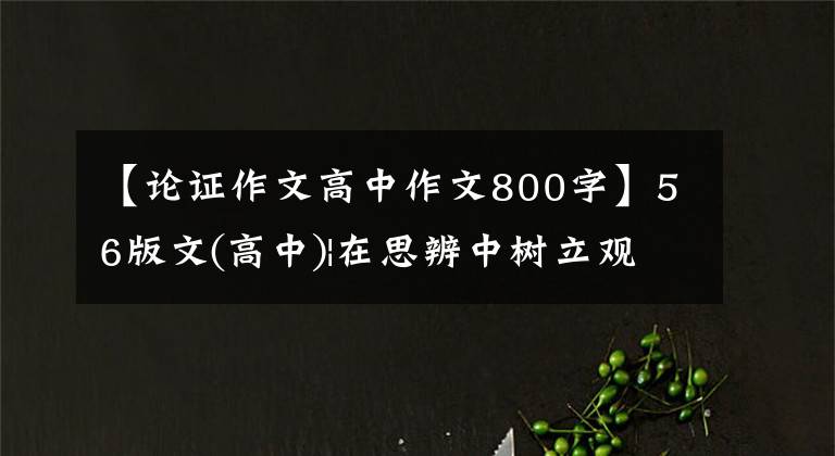 【论证作文高中作文800字】56版文(高中)|在思辨中树立观点,明确主题,使论证有力