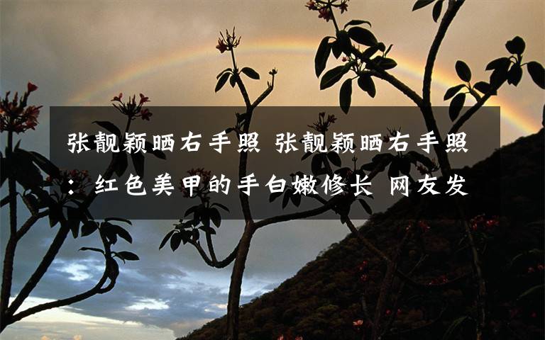 张靓颖晒右手照 张靓颖晒右手照：红色美甲的手白嫩修长 网友发现有样东西不见了