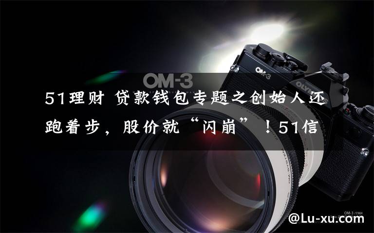 51理财 贷款钱包专题之创始人还跑着步,股价就“闪崩”!51信用卡百亿待收面临危机,风暴还在继续