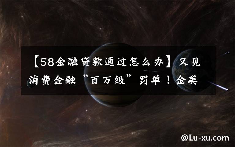 【58金融贷款通过怎么办】又见消费金融“百万级”罚单!金美信消金被罚290万元,年内多家机构“踩红线”