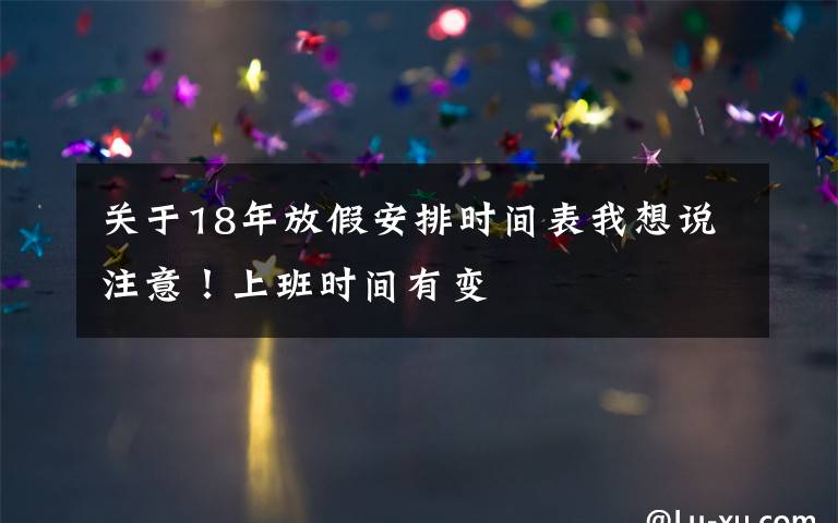 关于18年放假安排时间表我想说注意!上班时间有变