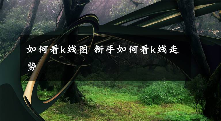 如何看k线图 新手如何看k线走势
