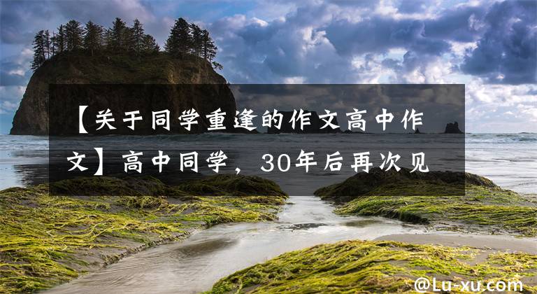 【关于同学重逢的作文高中作文】高中同学,30年后再次见面时的感慨,