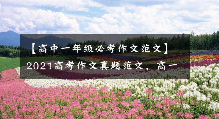 【高中一年级必考作文范文】2021高考作文真题范文,高一高二可以拿到。