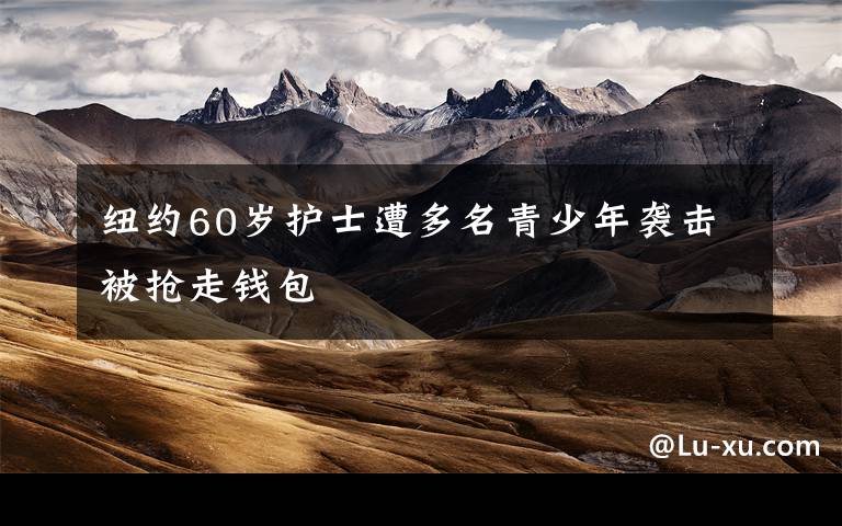 纽约60岁护士遭多名青少年袭击被抢走钱包