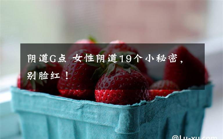 阴道G点 女性阴道19个小秘密,别脸红!