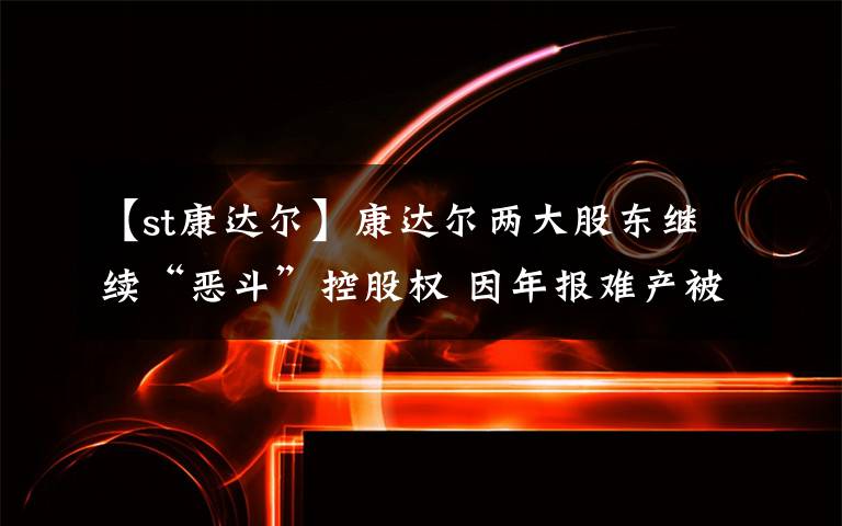 【st康达尔】康达尔两大股东继续“恶斗”控股权 因年报难产被ST后股价跌停