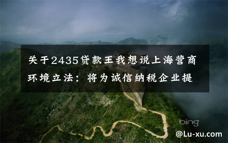 关于2435贷款王我想说上海营商环境立法：将为诚信纳税企业提供无抵押信用贷款