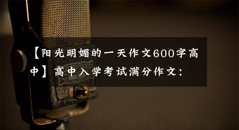 【阳光明媚的一天作文600字高中】高中入学考试满分作文:我在阳光下长大。(有时胡云想吻太阳。)