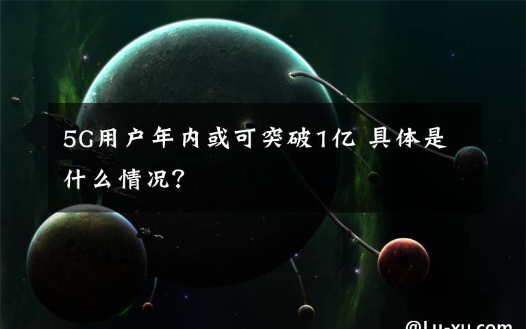 5G用户年内或可突破1亿 具体是什么情况？