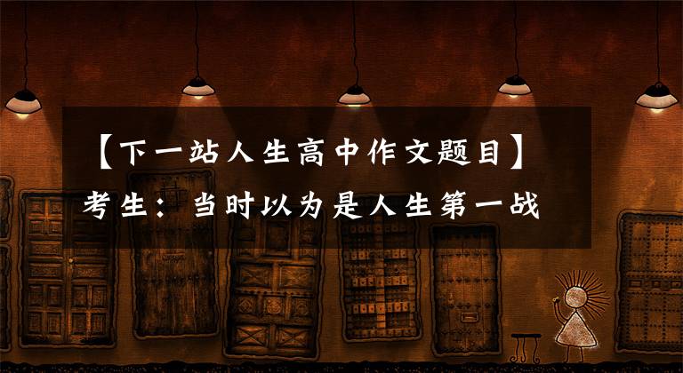 【下一站人生高中作文题目】考生：当时以为是人生第一战，现在好像只不过是人生第一站。