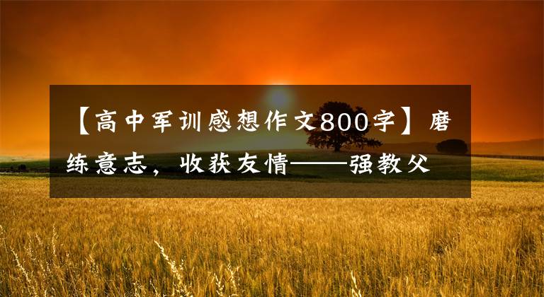 【高中军训感想作文800字】磨练意志,收获友情——强教父中2018年级初1、2班军事训练日志