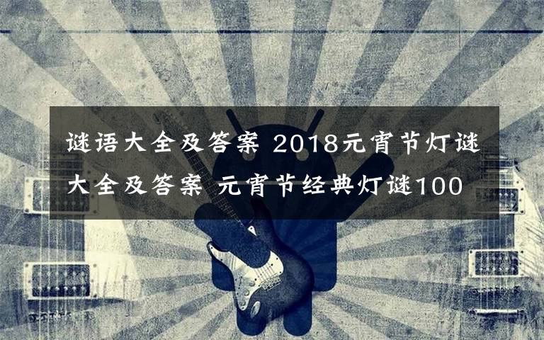 谜语大全及答案 2018元宵节灯谜大全及答案 元宵节经典灯谜100条