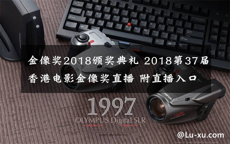 金像奖2018颁奖典礼 2018第37届香港电影金像奖直播 附直播入口及红毯嘉宾名单