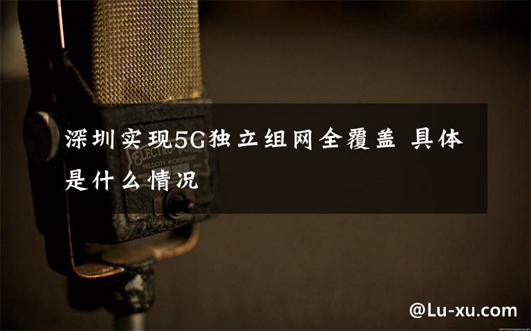 深圳实现5G独立组网全覆盖 具体是什么情况