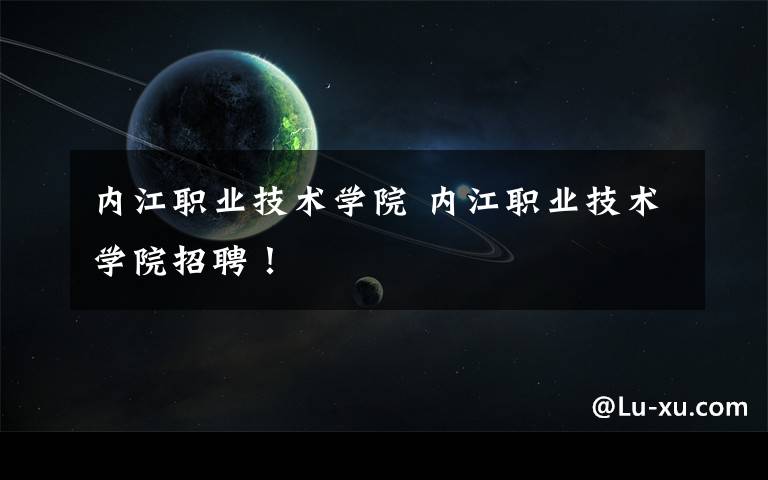 内江职业技术学院 内江职业技术学院招聘！