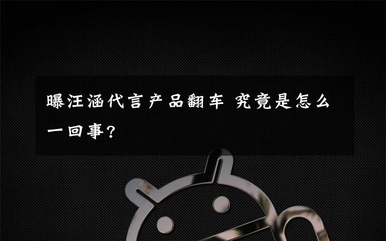 曝汪涵代言产品翻车 究竟是怎么一回事?