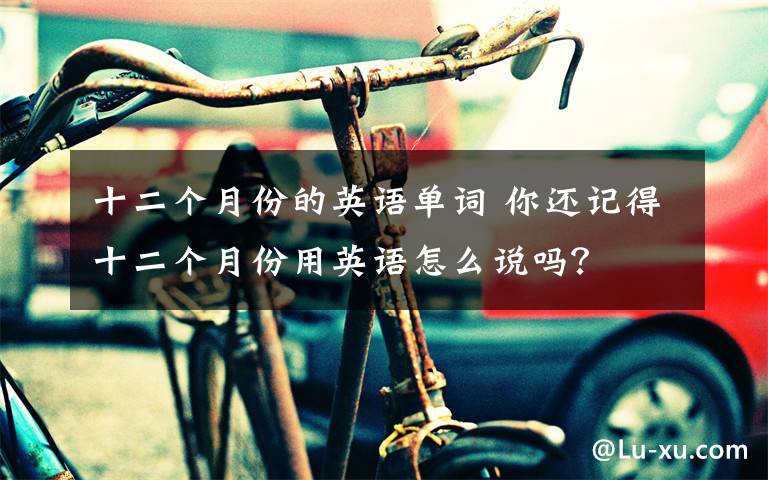 十二个月份的英语单词 你还记得十二个月份用英语怎么说吗?