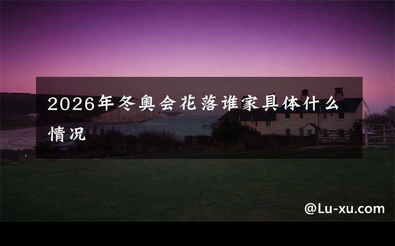 2026年冬奥会花落谁家具体什么情况