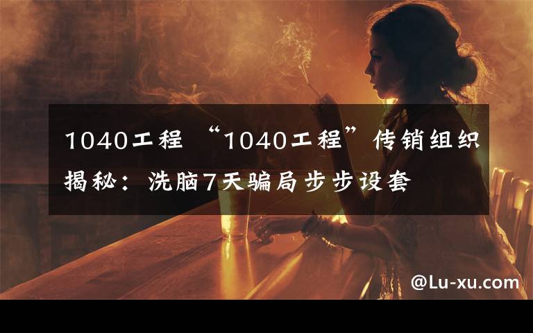 1040工程 “1040工程”传销组织揭秘:洗脑7天骗局步步设套