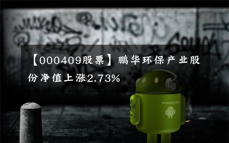 【000409股票】鹏华环保产业股份净值上涨2.73%