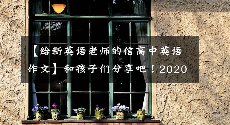 【给新英语老师的信高中英语作文】和孩子们分享吧!2020传染病英语写作范文15篇:建议书、感谢信、介绍信。