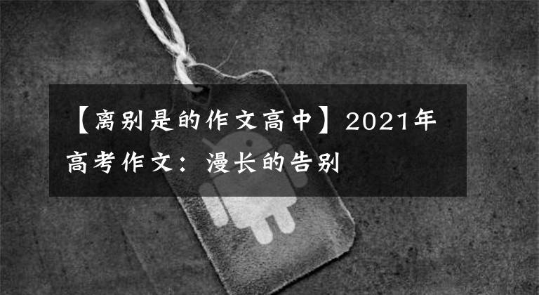 【离别是的作文高中】2021年高考作文:漫长的告别