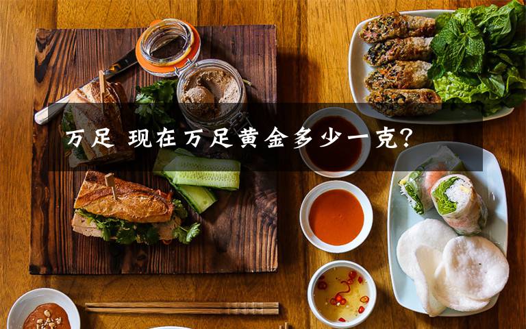 万足 现在万足黄金多少一克?