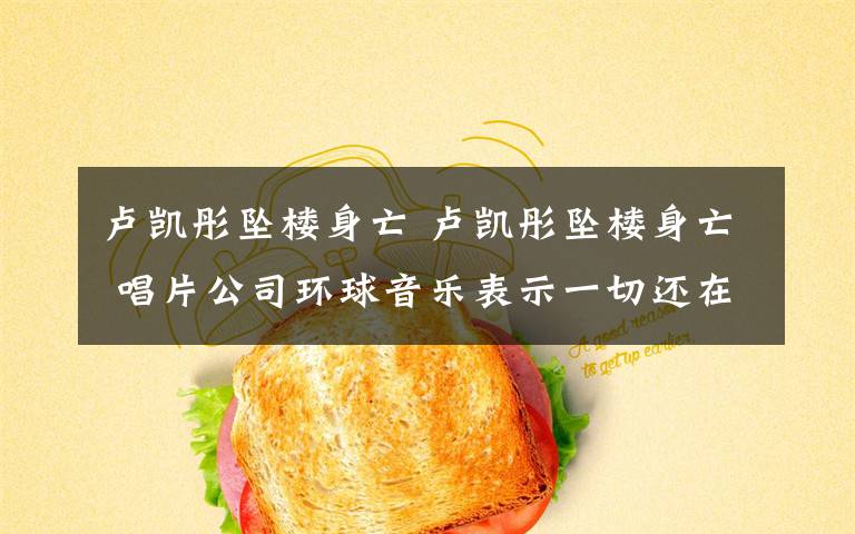 卢凯彤坠楼身亡 卢凯彤坠楼身亡 唱片公司环球音乐表示一切还在确认中