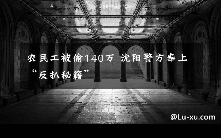 农民工被偷140万 沈阳警方奉上“反扒秘籍”