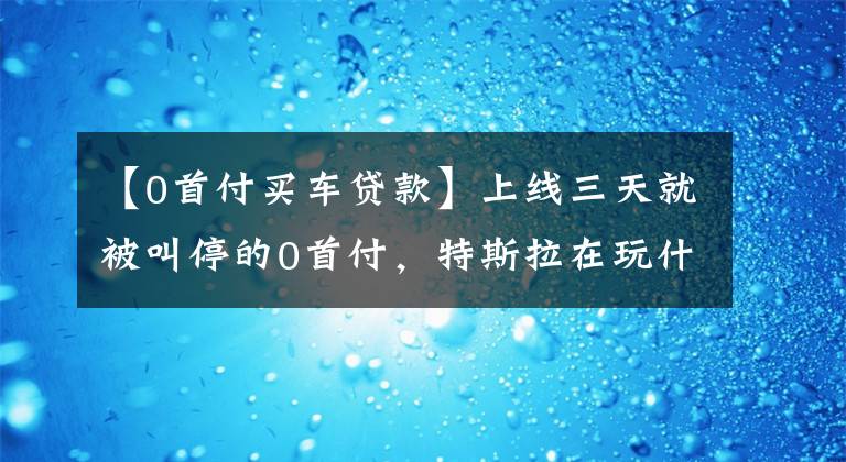 【0首付买车贷款】上线三天就被叫停的0首付,特斯拉在玩什么把戏?