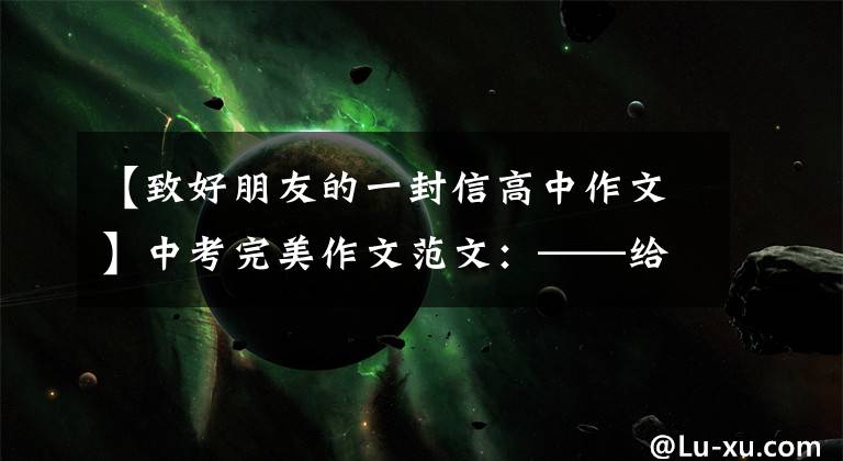 【致好朋友的一封信高中作文】中考完美作文范文:——给我女朋友