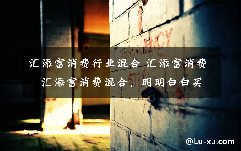 汇添富消费行业混合 汇添富消费   汇添富消费混合,明明白白买基金