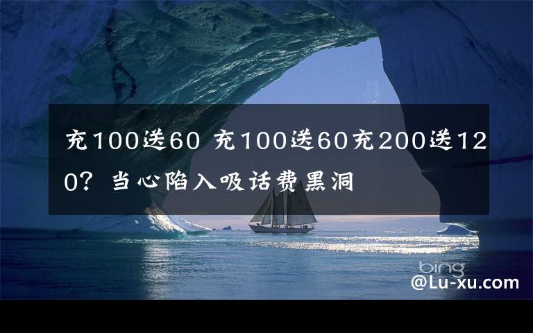 充100送60 充100送60充200送120?当心陷入吸话费黑洞