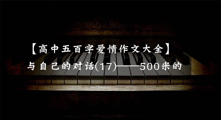 【高中五百字爱情作文大全】与自己的对话(17)——500米的爱