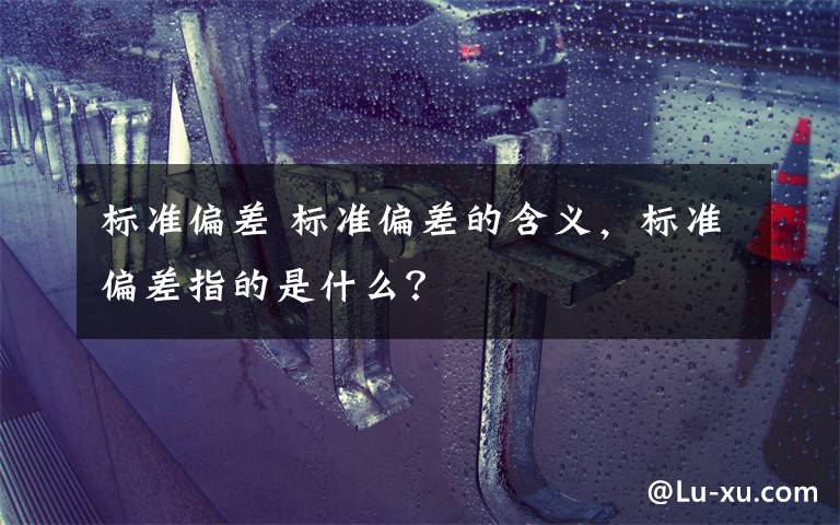 标准偏差 标准偏差的含义,标准偏差指的是什么?