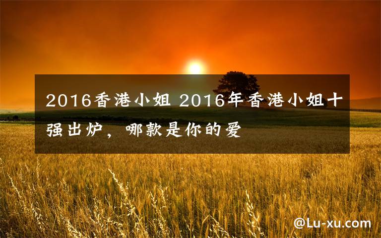 2016香港小姐 2016年香港小姐十强出炉，哪款是你的爱