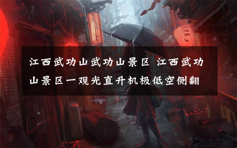 江西武功山武功山景区 江西武功山景区一观光直升机极低空侧翻 无人员伤亡