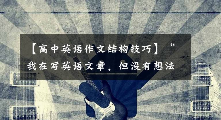 【高中英语作文结构技巧】“我在写英语文章,但没有想法。我的语文好像太差了?英语模板框架结构可以结构吗?”