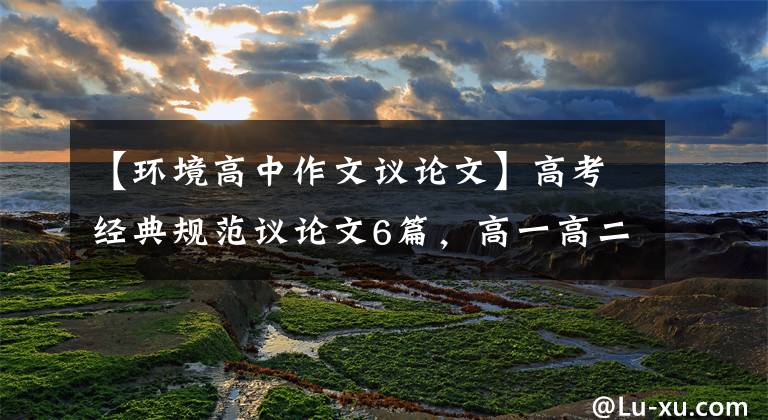 【环境高中作文议论文】高考经典规范议论文6篇,高一高二高三篇都适用