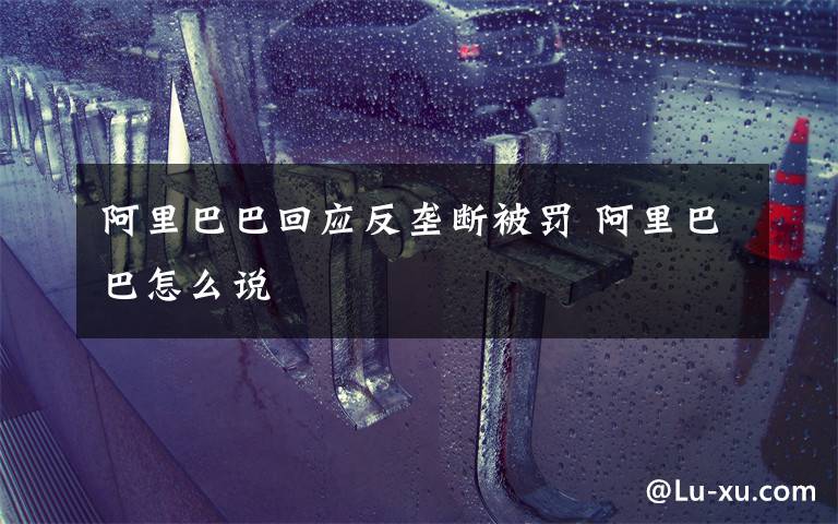 阿里巴巴回应反垄断被罚 阿里巴巴怎么说