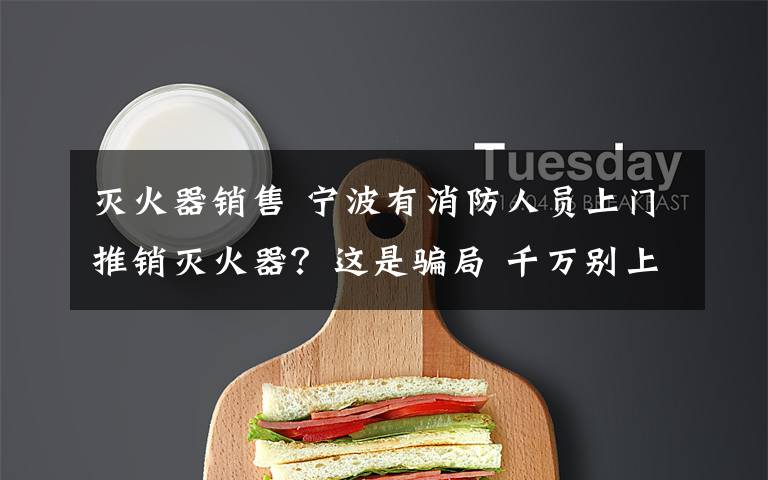 灭火器销售 宁波有消防人员上门推销灭火器？这是骗局 千万别上当！