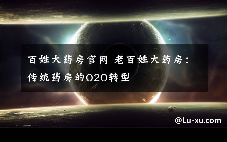 百姓大药房官网 老百姓大药房:传统药房的O2O转型