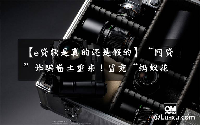 【e贷款是真的还是假的】“网贷”诈骗卷土重来!冒充“蚂蚁花呗、借呗”疯狂吸金