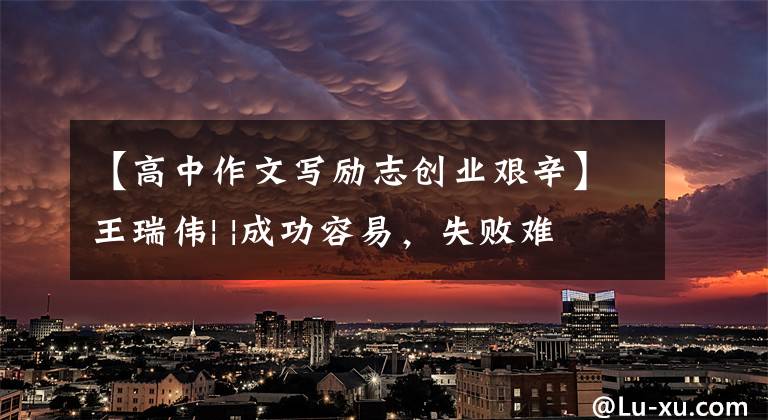 【高中作文写励志创业艰辛】王瑞伟| |成功容易,失败难