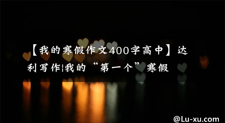 【我的寒假作文400字高中】达利写作|我的“第一个”寒假